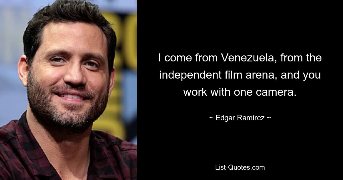 I come from Venezuela, from the independent film arena, and you work with one camera. — © Edgar Ramirez