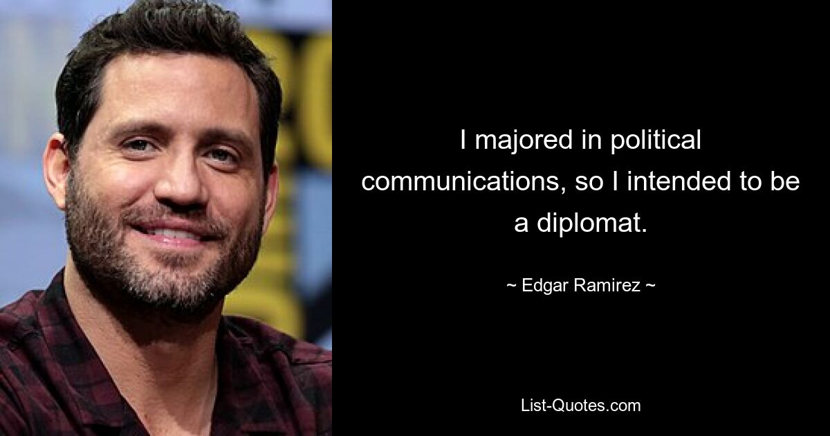 I majored in political communications, so I intended to be a diplomat. — © Edgar Ramirez