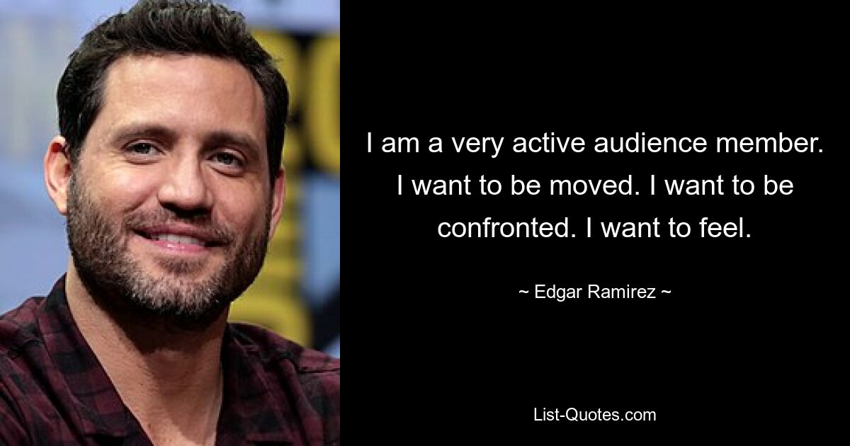 I am a very active audience member. I want to be moved. I want to be confronted. I want to feel. — © Edgar Ramirez