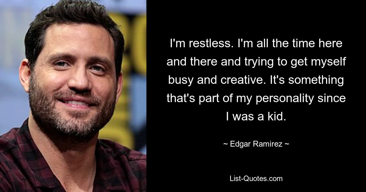 I'm restless. I'm all the time here and there and trying to get myself busy and creative. It's something that's part of my personality since I was a kid. — © Edgar Ramirez