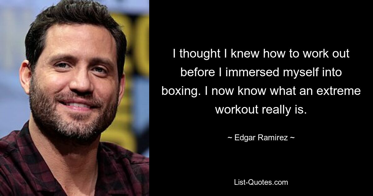 I thought I knew how to work out before I immersed myself into boxing. I now know what an extreme workout really is. — © Edgar Ramirez