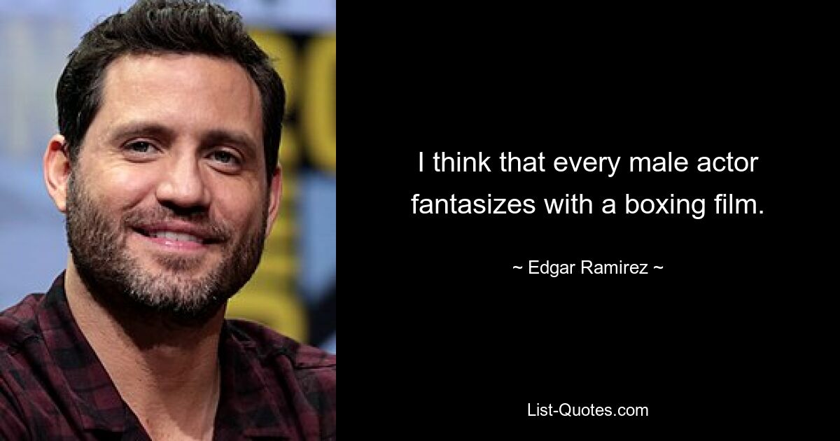 I think that every male actor fantasizes with a boxing film. — © Edgar Ramirez