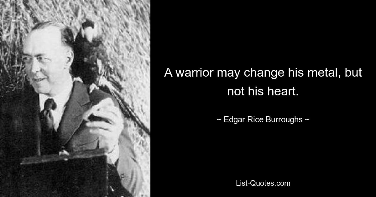 A warrior may change his metal, but not his heart. — © Edgar Rice Burroughs