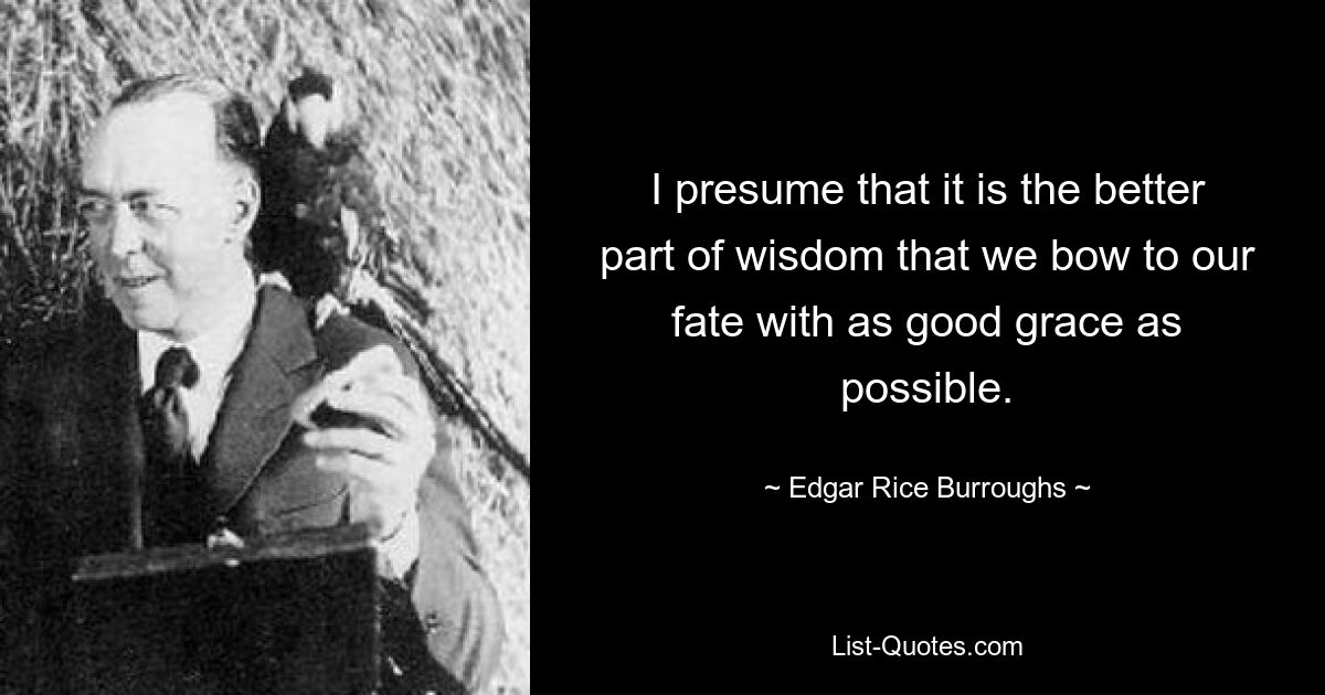 Я полагаю, что лучшая часть мудрости заключается в том, чтобы мы склонялись перед своей судьбой с максимально возможной благосклонностью. — © Эдгар Райс Берроуз