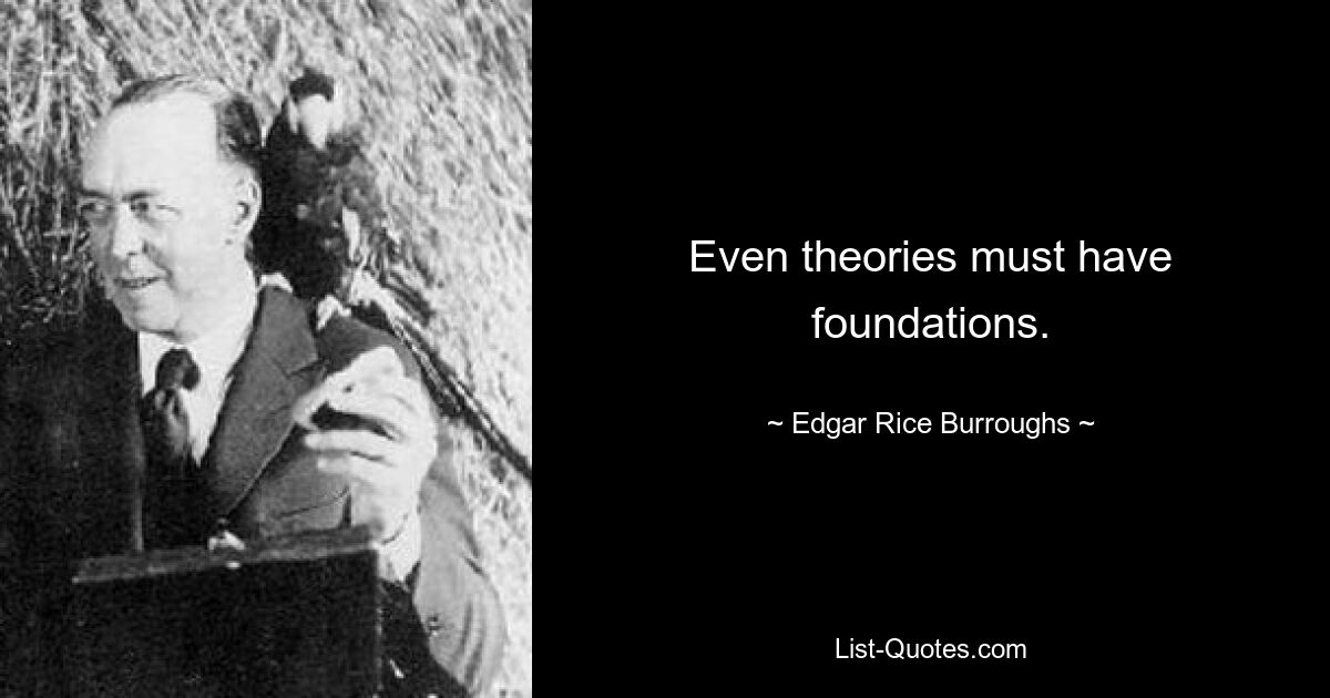 Even theories must have foundations. — © Edgar Rice Burroughs