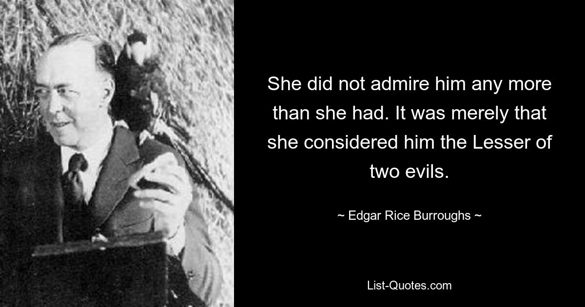 She did not admire him any more than she had. It was merely that she considered him the Lesser of two evils. — © Edgar Rice Burroughs