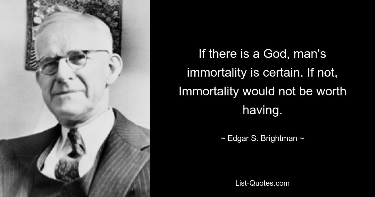 If there is a God, man's immortality is certain. If not, Immortality would not be worth having. — © Edgar S. Brightman