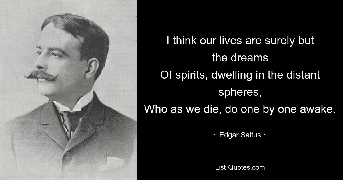 I think our lives are surely but the dreams
Of spirits, dwelling in the distant spheres,
Who as we die, do one by one awake. — © Edgar Saltus