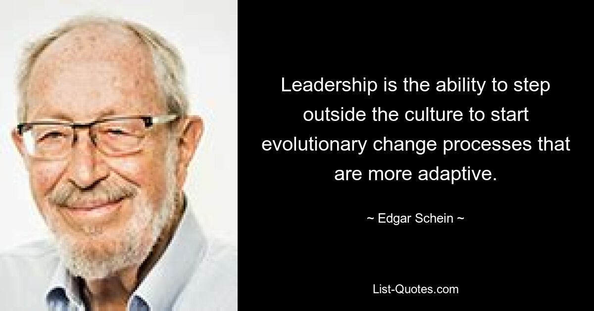 Leadership is the ability to step outside the culture to start evolutionary change processes that are more adaptive. — © Edgar Schein