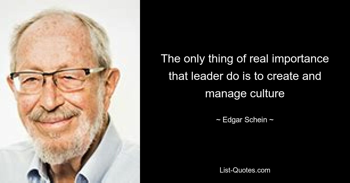 The only thing of real importance that leader do is to create and manage culture — © Edgar Schein