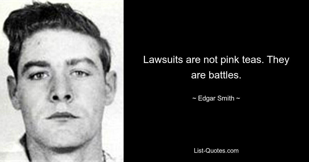 Lawsuits are not pink teas. They are battles. — © Edgar Smith