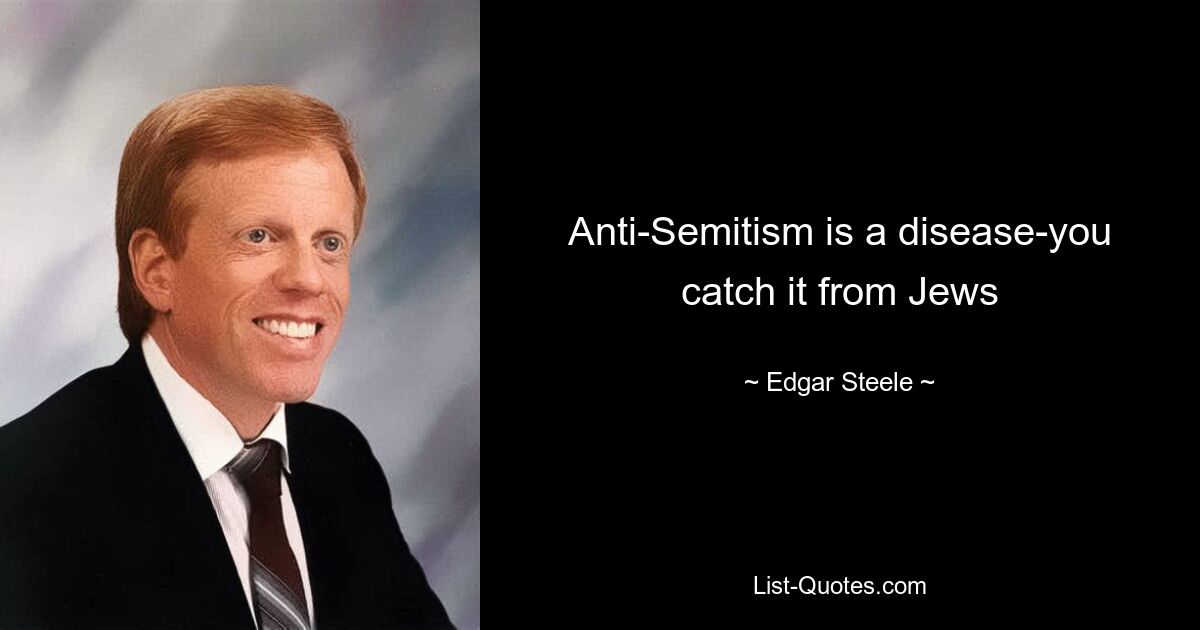 Anti-Semitism is a disease-you catch it from Jews — © Edgar Steele