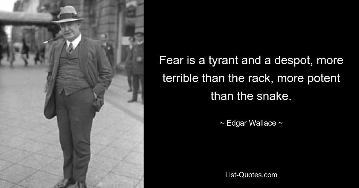 Fear is a tyrant and a despot, more terrible than the rack, more potent than the snake. — © Edgar Wallace