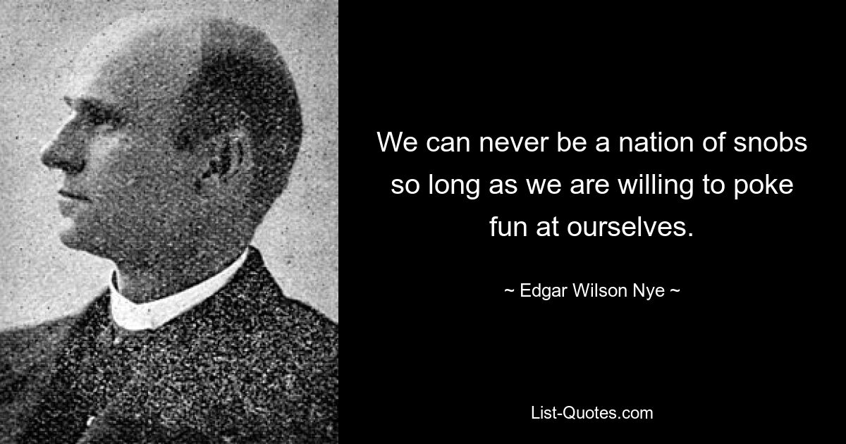 We can never be a nation of snobs so long as we are willing to poke fun at ourselves. — © Edgar Wilson Nye