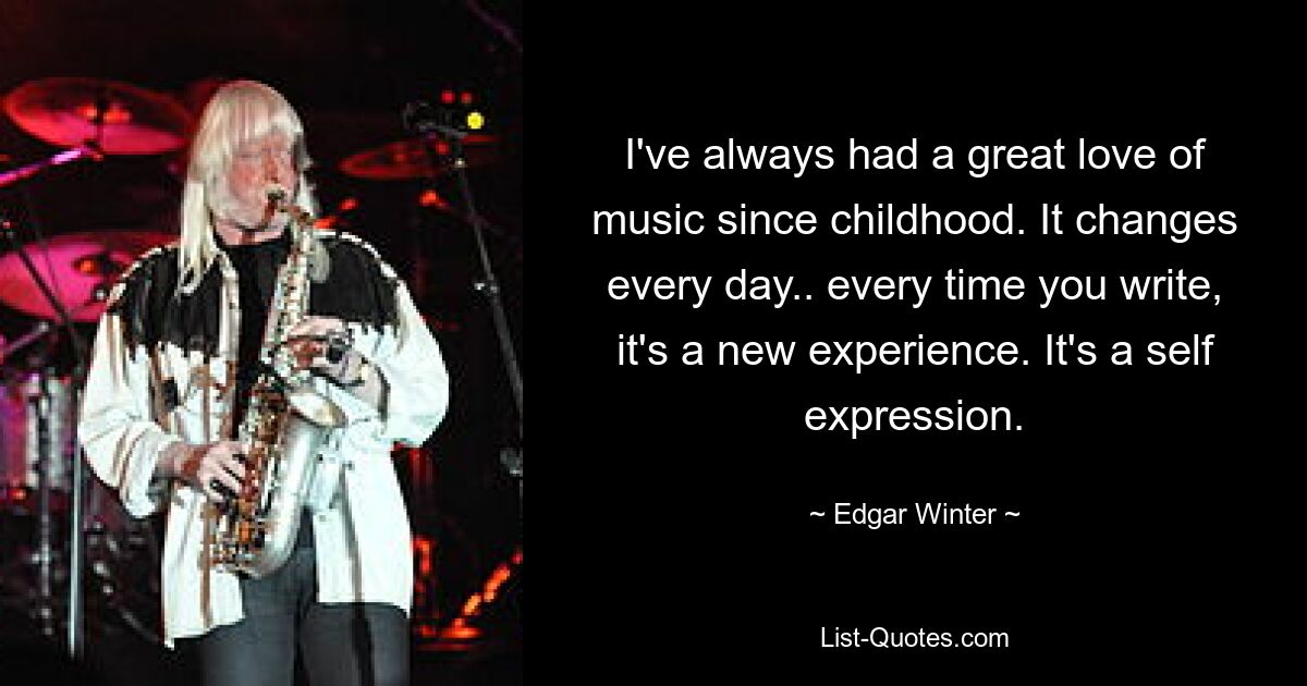 I've always had a great love of music since childhood. It changes every day.. every time you write, it's a new experience. It's a self expression. — © Edgar Winter