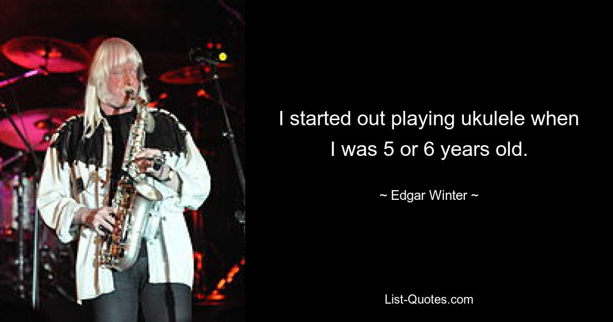 I started out playing ukulele when I was 5 or 6 years old. — © Edgar Winter