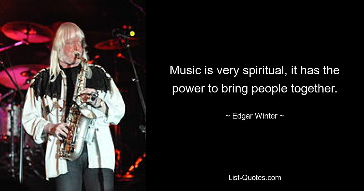 Music is very spiritual, it has the power to bring people together. — © Edgar Winter