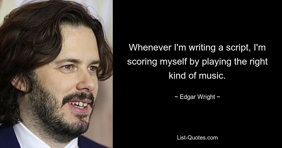 Whenever I'm writing a script, I'm scoring myself by playing the right kind of music. — © Edgar Wright