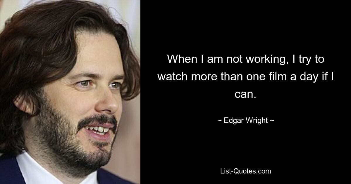 When I am not working, I try to watch more than one film a day if I can. — © Edgar Wright