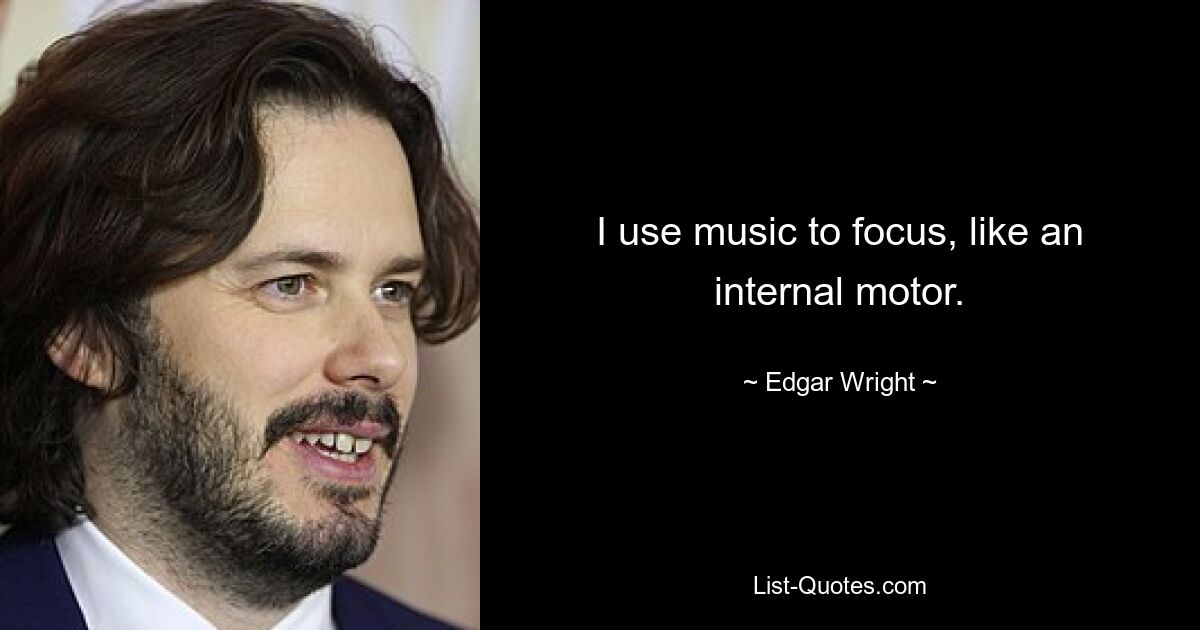 I use music to focus, like an internal motor. — © Edgar Wright