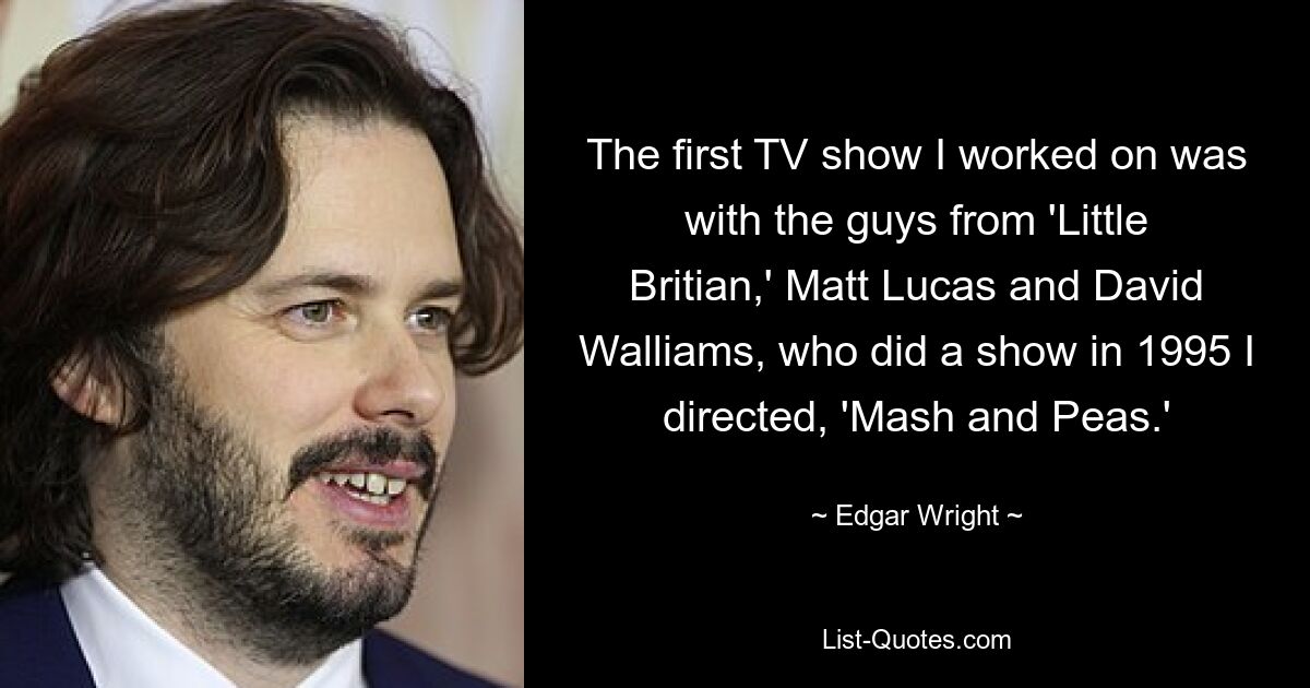 The first TV show I worked on was with the guys from 'Little Britian,' Matt Lucas and David Walliams, who did a show in 1995 I directed, 'Mash and Peas.' — © Edgar Wright