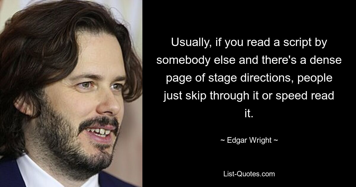 Usually, if you read a script by somebody else and there's a dense page of stage directions, people just skip through it or speed read it. — © Edgar Wright