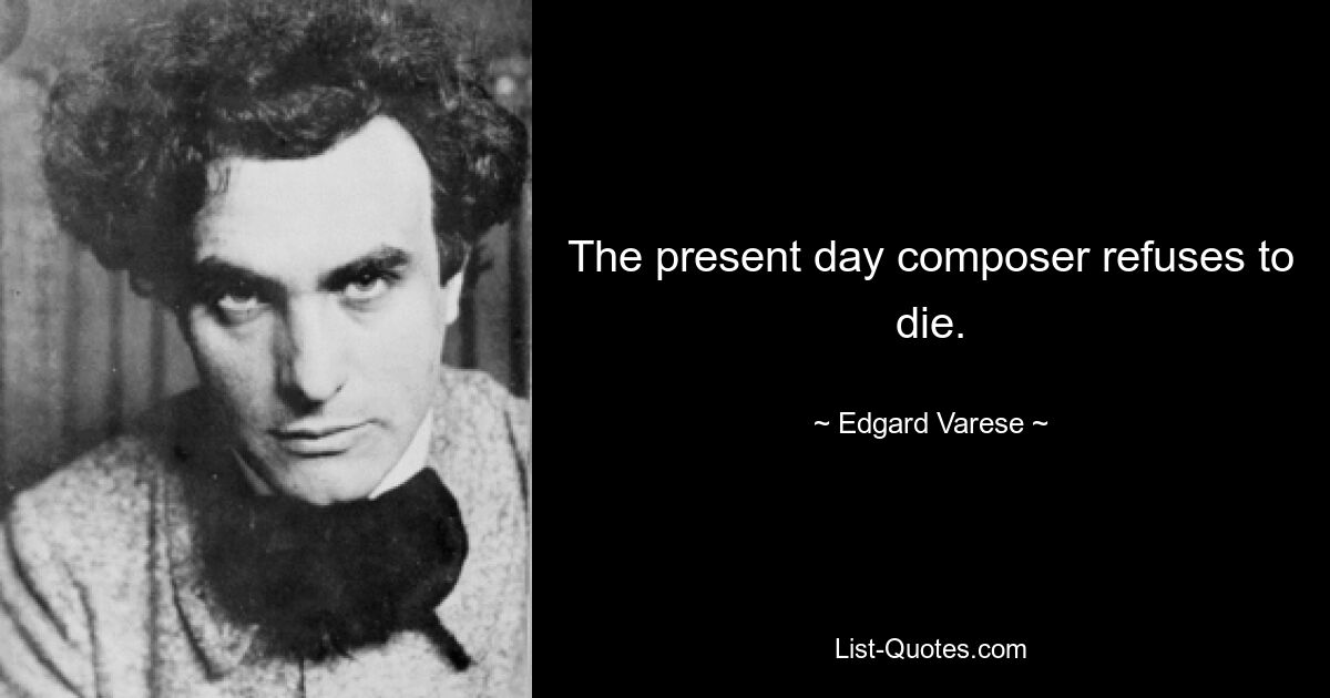 The present day composer refuses to die. — © Edgard Varese