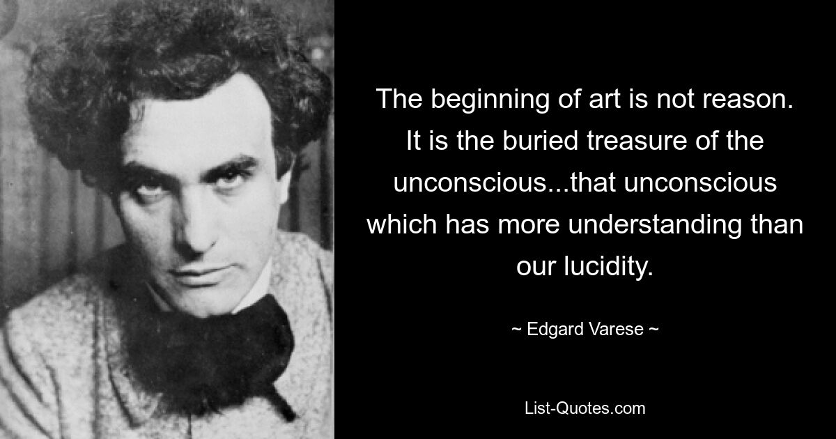 The beginning of art is not reason. It is the buried treasure of the unconscious...that unconscious which has more understanding than our lucidity. — © Edgard Varese