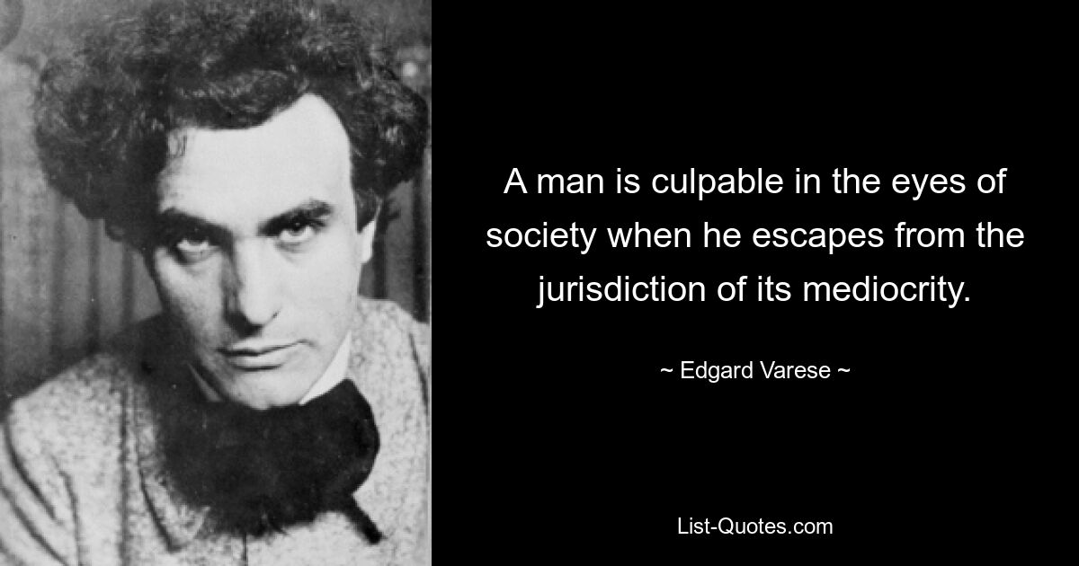 A man is culpable in the eyes of society when he escapes from the jurisdiction of its mediocrity. — © Edgard Varese