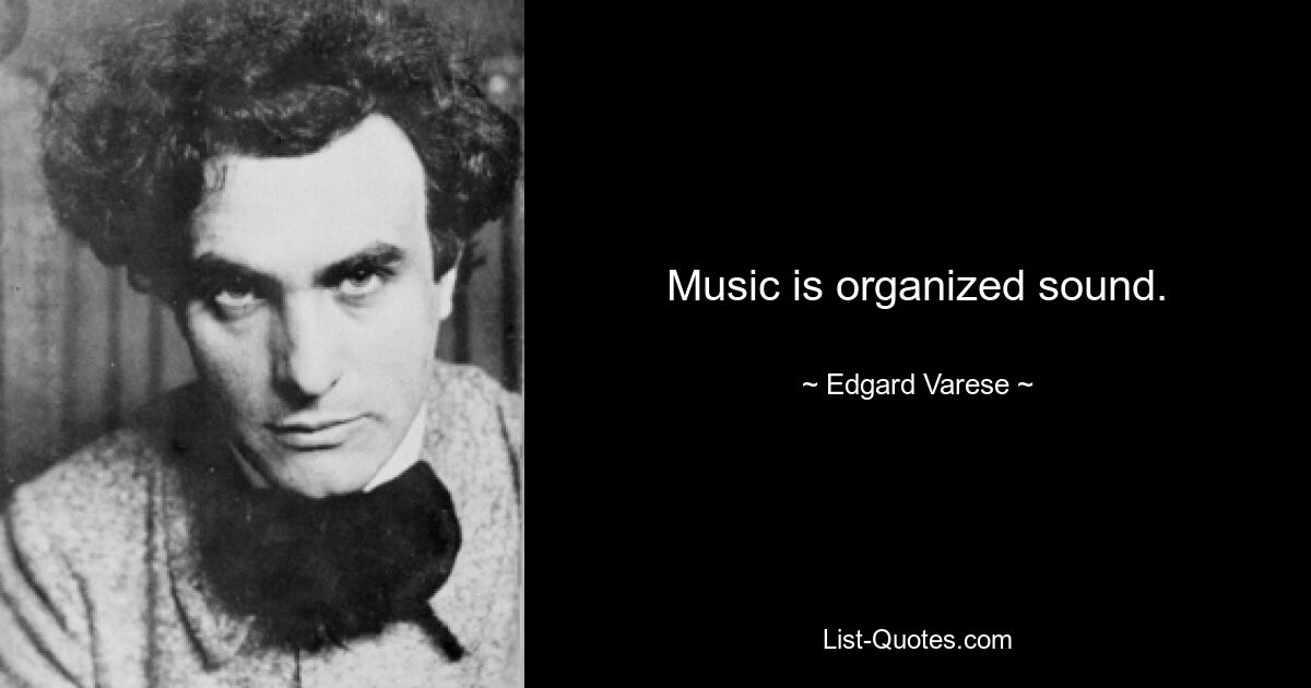 Music is organized sound. — © Edgard Varese