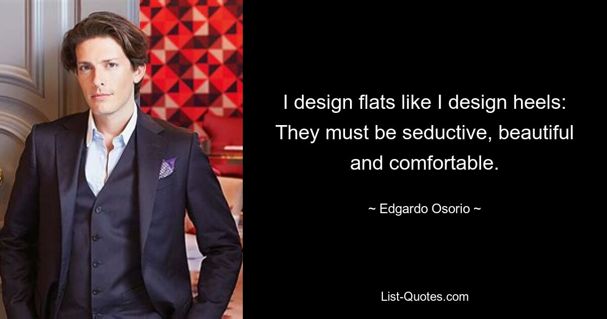 I design flats like I design heels: They must be seductive, beautiful and comfortable. — © Edgardo Osorio