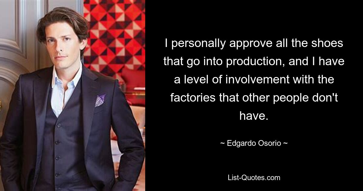 I personally approve all the shoes that go into production, and I have a level of involvement with the factories that other people don't have. — © Edgardo Osorio