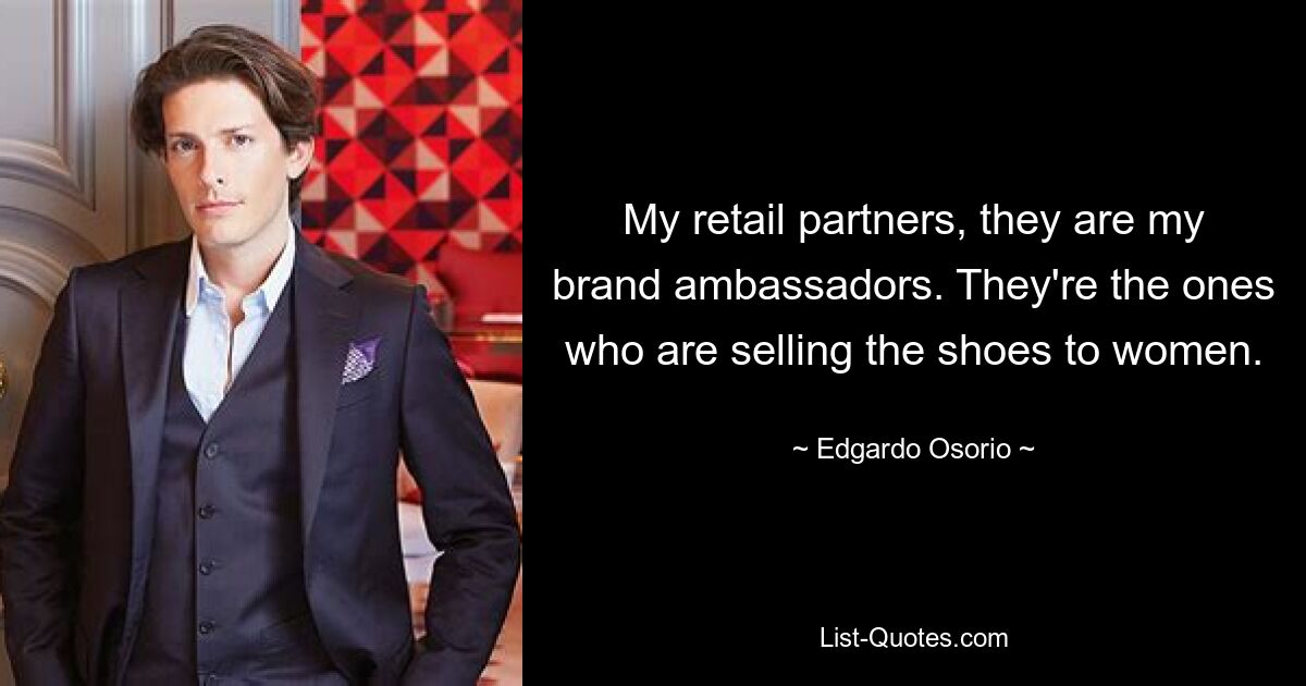 My retail partners, they are my brand ambassadors. They're the ones who are selling the shoes to women. — © Edgardo Osorio