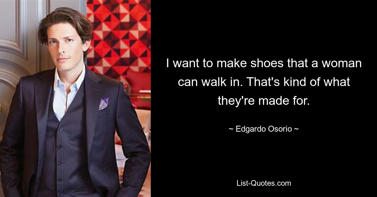 I want to make shoes that a woman can walk in. That's kind of what they're made for. — © Edgardo Osorio