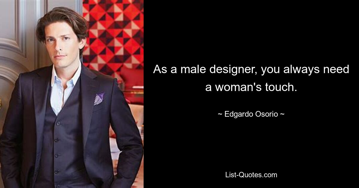 As a male designer, you always need a woman's touch. — © Edgardo Osorio