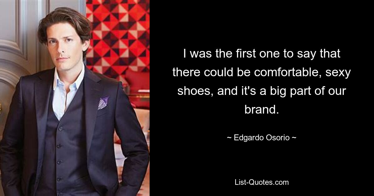 I was the first one to say that there could be comfortable, sexy shoes, and it's a big part of our brand. — © Edgardo Osorio