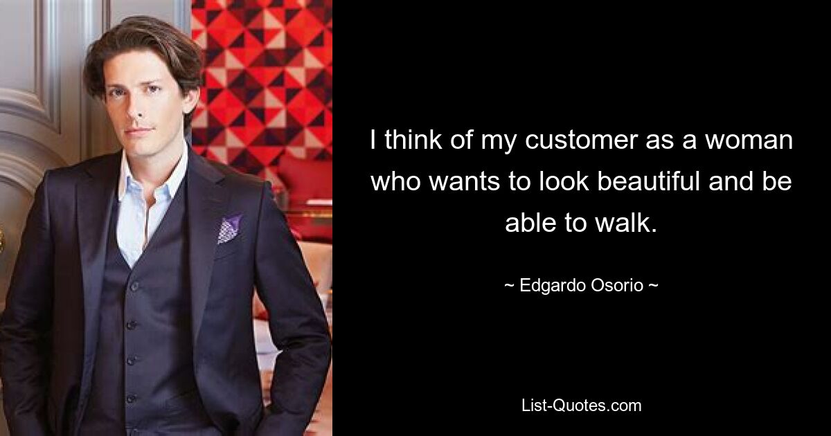 I think of my customer as a woman who wants to look beautiful and be able to walk. — © Edgardo Osorio