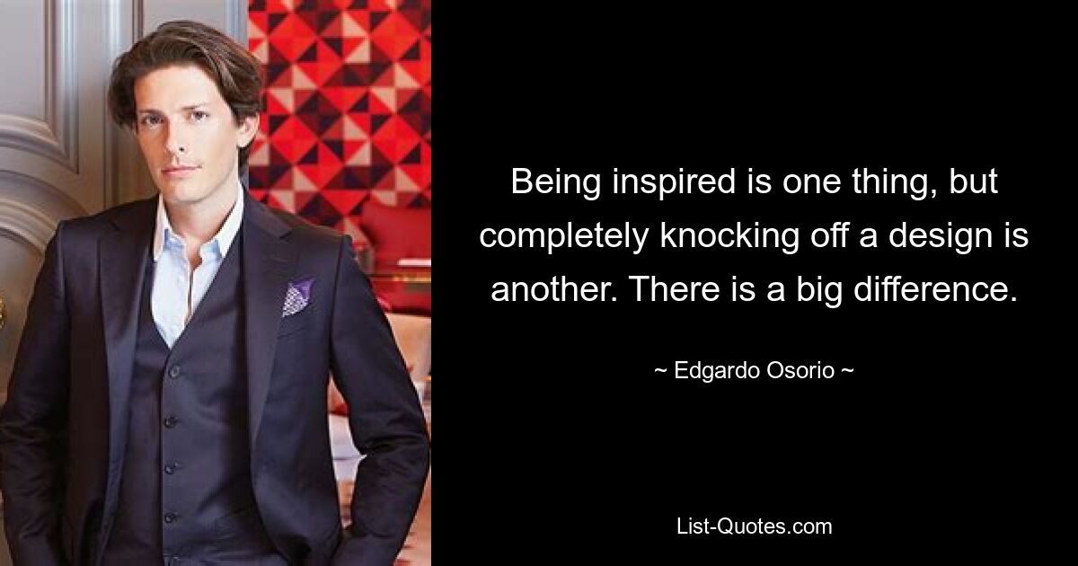 Being inspired is one thing, but completely knocking off a design is another. There is a big difference. — © Edgardo Osorio