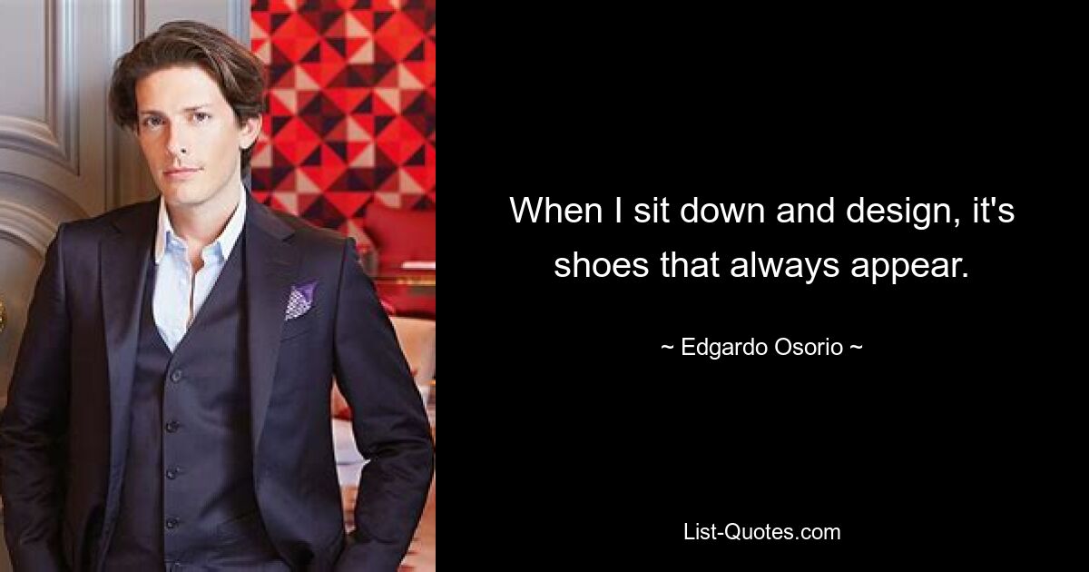 When I sit down and design, it's shoes that always appear. — © Edgardo Osorio