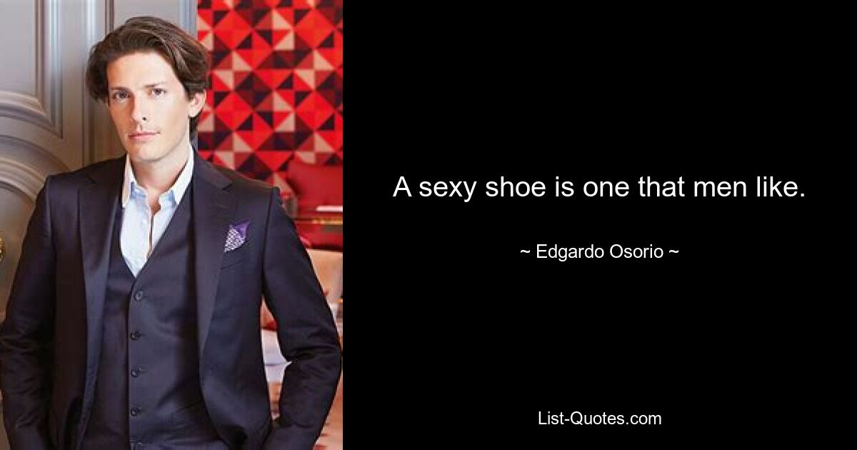 A sexy shoe is one that men like. — © Edgardo Osorio