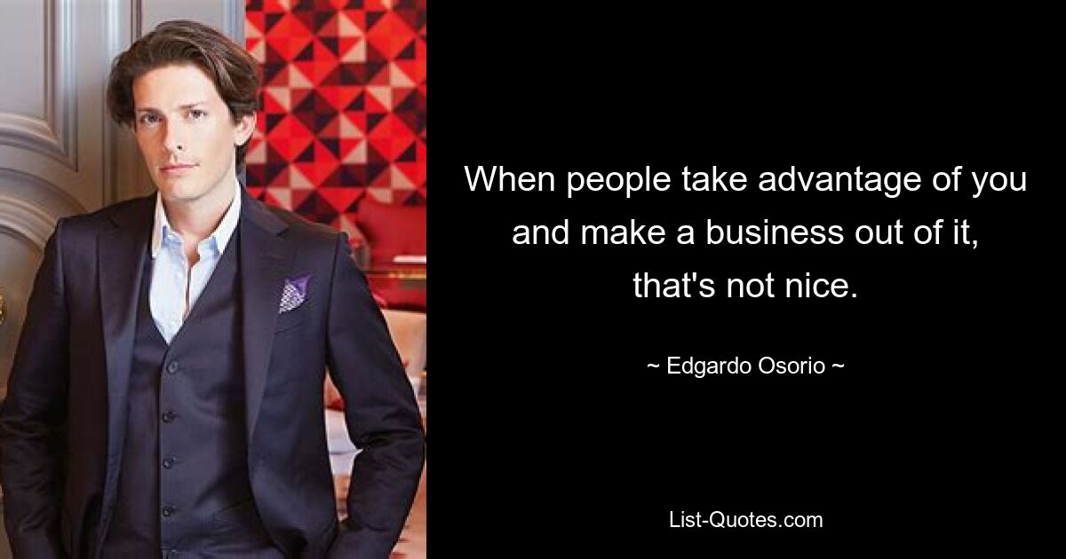 When people take advantage of you and make a business out of it, that's not nice. — © Edgardo Osorio