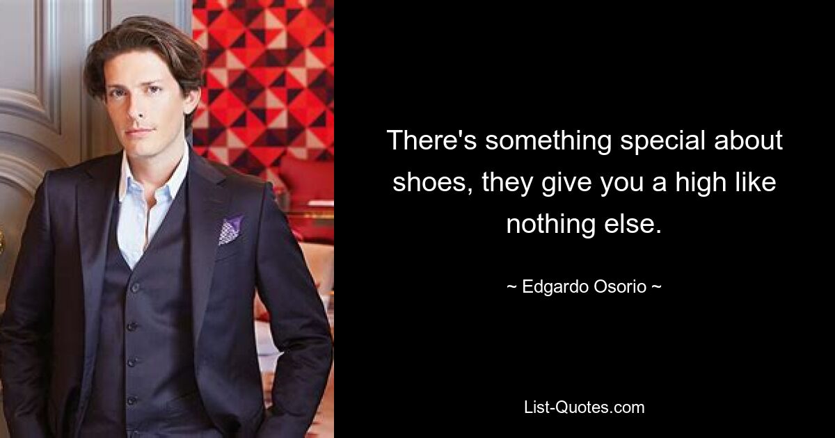 There's something special about shoes, they give you a high like nothing else. — © Edgardo Osorio