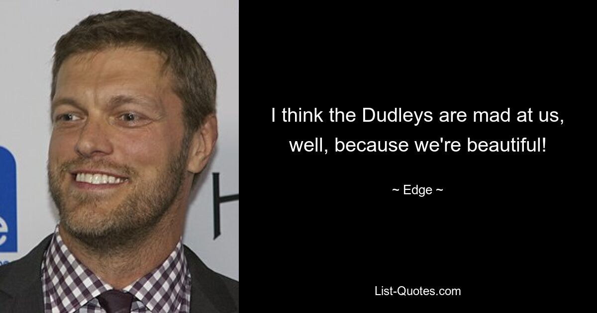 I think the Dudleys are mad at us, well, because we're beautiful! — © Edge