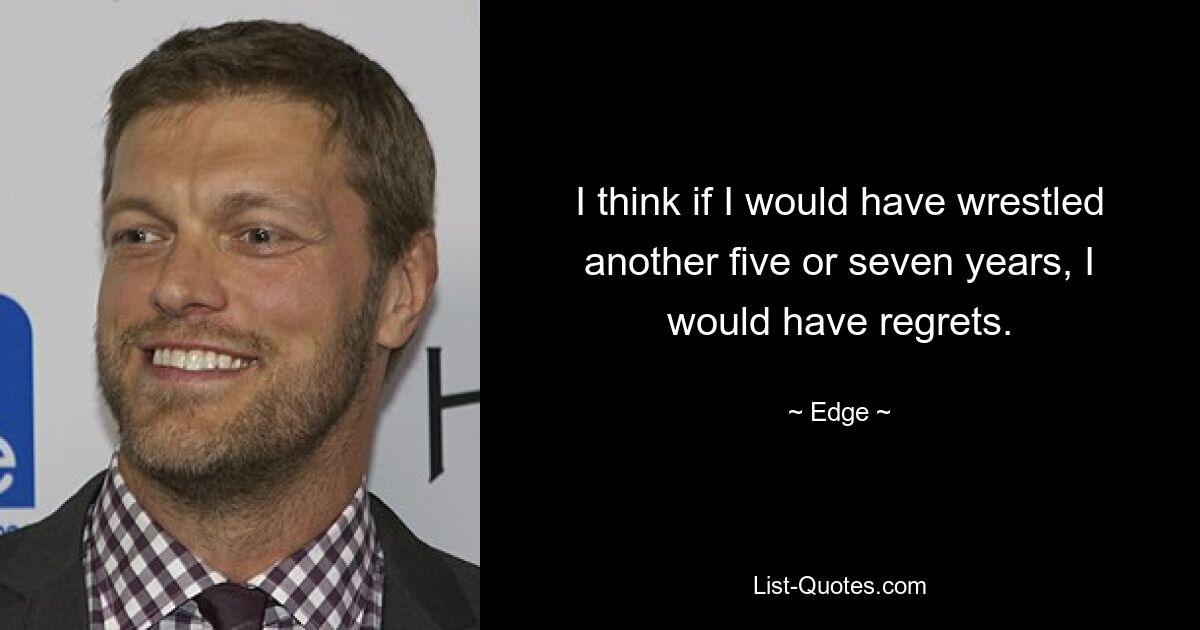 I think if I would have wrestled another five or seven years, I would have regrets. — © Edge