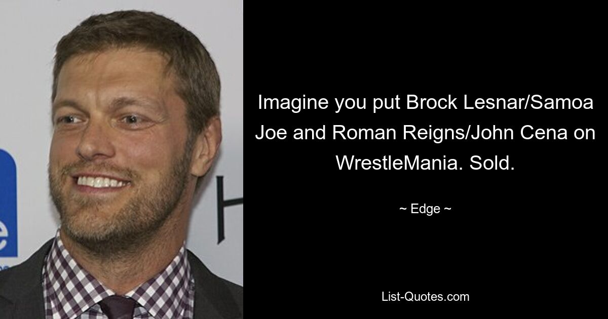 Imagine you put Brock Lesnar/Samoa Joe and Roman Reigns/John Cena on WrestleMania. Sold. — © Edge