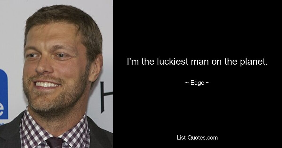 I'm the luckiest man on the planet. — © Edge