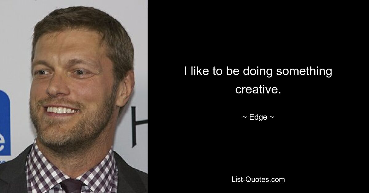 I like to be doing something creative. — © Edge