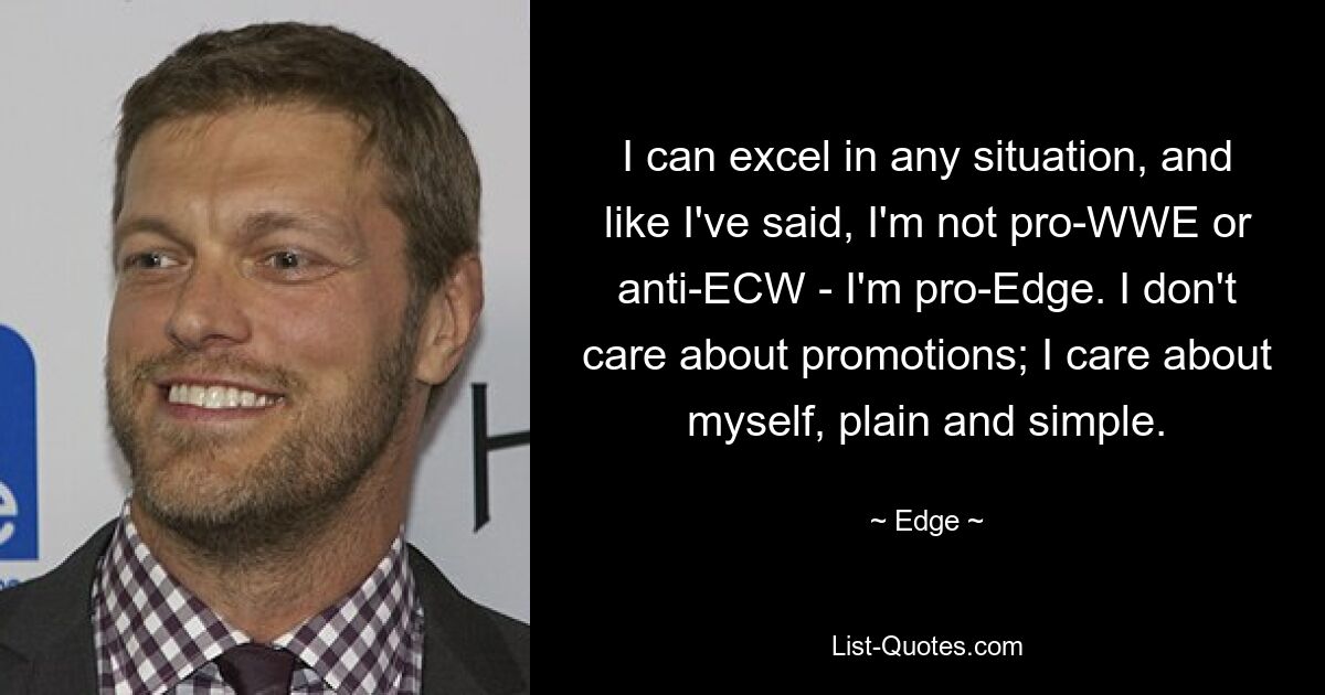 I can excel in any situation, and like I've said, I'm not pro-WWE or anti-ECW - I'm pro-Edge. I don't care about promotions; I care about myself, plain and simple. — © Edge