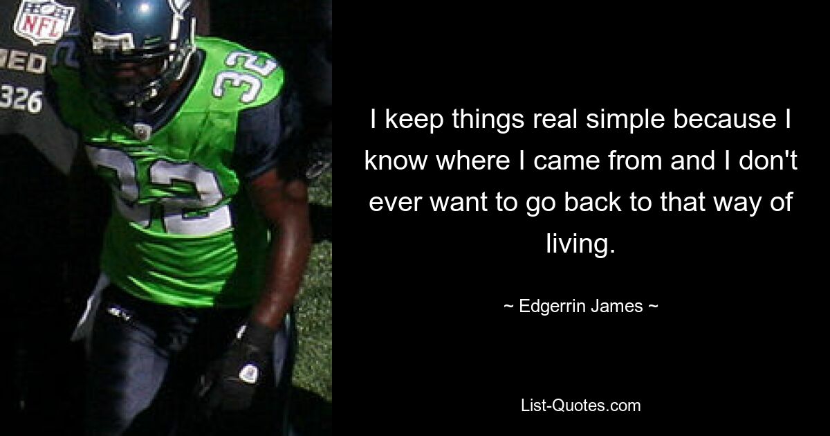 I keep things real simple because I know where I came from and I don't ever want to go back to that way of living. — © Edgerrin James