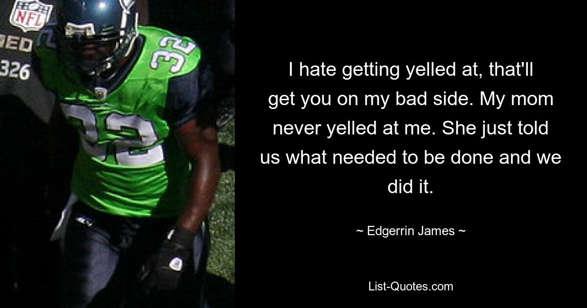 I hate getting yelled at, that'll get you on my bad side. My mom never yelled at me. She just told us what needed to be done and we did it. — © Edgerrin James